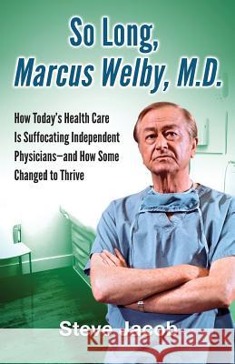 So Long, Marcus Welby, M.D.: How Today's Health Care Is Suffocating Independent Physicians-and How Some Changed to Thrive Jacob, Steve 9780983995029 Dorsam Publishing - książka