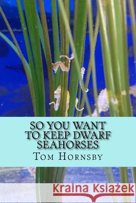 So you want to keep dwarf seahorses Hornsby, Tom 9781530426997 Createspace Independent Publishing Platform - książka
