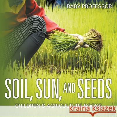 Soil, Sun, and Seeds - Children's Agriculture Books Baby Professor   9781541903548 Baby Professor - książka