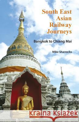 South East Asian Railway Journeys: Bangkok to Chiang Mai Mike Sharrocks 9789810998165 Mike Sharrocks Consultancy Pte Ltd - książka