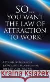 So...You Want the Law of Attraction to Work: A Course of Resources to Facilitate Accomplishing the Law of Attraction Linda Mitts   9781641338608 Brilliant Books Literary