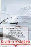 Spanish Medical Terms You Should Learn: English-Spanish Medical Glossary Jose Luis Leyva 9781729521809 Createspace Independent Publishing Platform