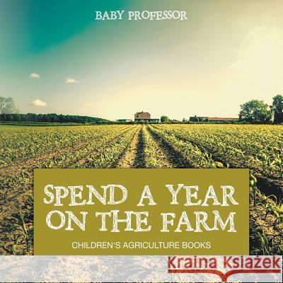 Spend a Year on the Farm - Children's Agriculture Books Baby Professor   9781541904071 Baby Professor - książka