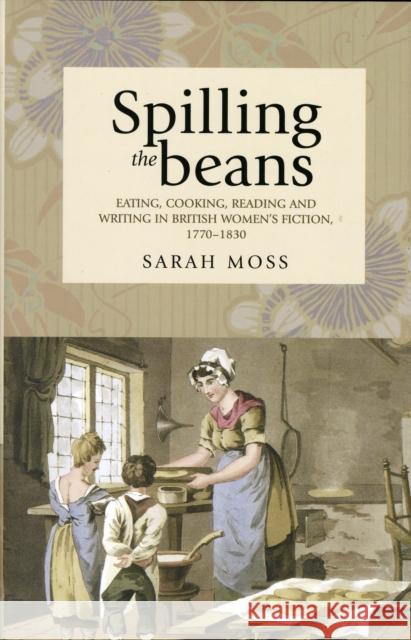 Spilling the Beans: Eating, Cooking, Reading and Writing in British Women's Fiction, 1770-1830 Moss, Sarah 9780719076510 MANCHESTER UNIVERSITY PRESS - książka
