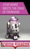 Star Wars Meets the Eras of Feminism: Weighing All the Galaxy's Women Great and Small Valerie Estelle Frankel 9781498583886 Lexington Books