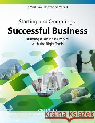 Starting and Operating a Successful Business: A Must Have Operational Manual: Building A Buisness Empire with the Right Tools A. Yavari, Mba Ph. D. Ea 9780615925783 Starting and Operating a Successful Business: - książka