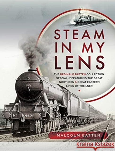 Steam in My Lens: The Reginald Batten Collection: Specially Featuring the Great Northern and Great Eastern Lines of the Lner Malcolm Batten 9781526772589 Pen and Sword Transport - książka