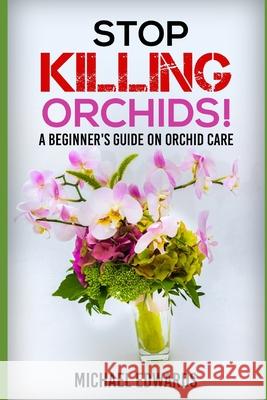 Stop Killing Orchids!: A Beginner's Guide On Orchid Care Michael Edwards 9781520100883 Independently Published - książka