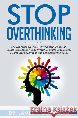 Stop Overthinking: A Smart Guide to Learn How to Stop Worrying, Anger Management, and Overcome Stress and Anxiety. Master Your Emotions a James F. Goodman 9781707836994 Independently Published - książka