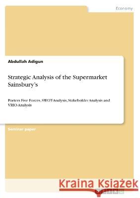 Strategic Analysis of the Supermarket Sainsbury\'s: Porters Five Forces, SWOT-Analysis, Stakeholder Analysis and VRIO-Analysis Abdullah Adigun 9783346546500 Grin Verlag - książka