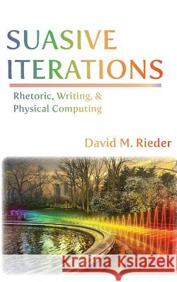 Suasive Iterations: Rhetoric, Writing, and Physical Computing David M. Rieder 9781602355699 Parlor Press - książka