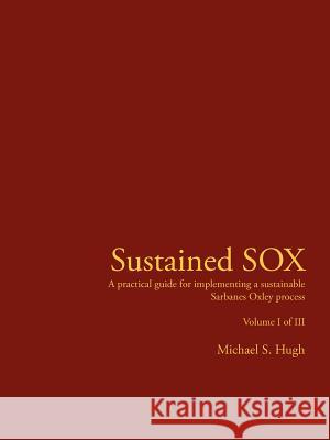 Sustained Sox: A Practical Guide for Implementing a Sustainable Sarbanes Oxley Process Volume I of III Hugh, Michael S. 9781425924836 Authorhouse - książka