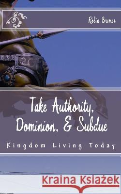 Take Authority, Dominion, & Subdue: Kingdom Living Today Robin Bremer 9781499502916 Createspace - książka