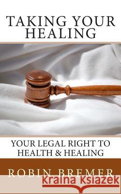 Taking Your Healing: Your Legal Right to Health & Healing Robin Bremer 9781499514292 Createspace - książka