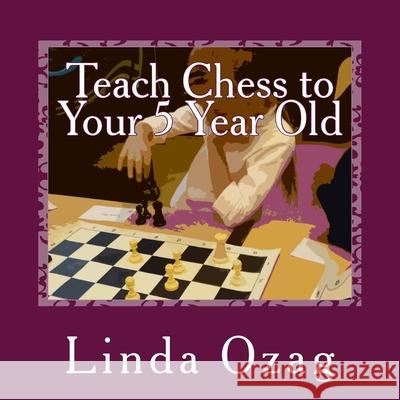 Teach Chess to Your 5 Year Old: A Beginner's Guide to Chess plus a BINGO CHESS game Ozag, Linda 9781974337477 Createspace Independent Publishing Platform - książka