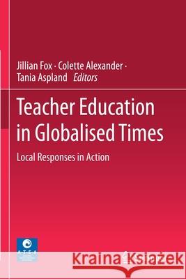 Teacher Education in Globalised Times: Local Responses in Action Jillian Fox Colette Alexander Tania Aspland 9789811541261 Springer - książka