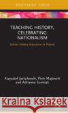 Teaching History, Celebrating Nationalism: School History Education in Poland Krzysztof Jaskulowski Piotr Majewski Adrianna Surmiak 9780367463908 Routledge