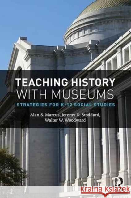 Teaching History with Museums: Strategies for K-12 Social Studies Alan S. Marcus Jeremy D. Stoddard Walter W. Woodward 9781138242494 Routledge - książka