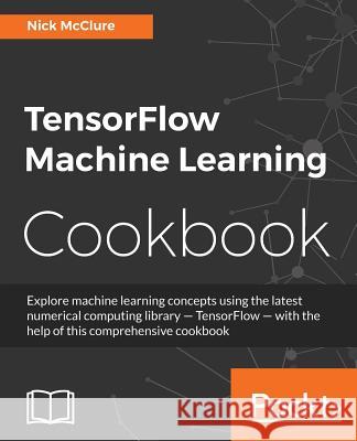 TensorFlow Machine Learning Cookbook: Over 60 practical recipes to help you master Google's TensorFlow machine learning library McClure, Nick 9781786462169 Packt Publishing - książka