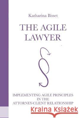 The Agile Lawyer: Implementing Agile Principles in the Attorney-Client Relationship Katharina Bisset 9783950533101 Mag. Katharina Bisset, Msc - książka