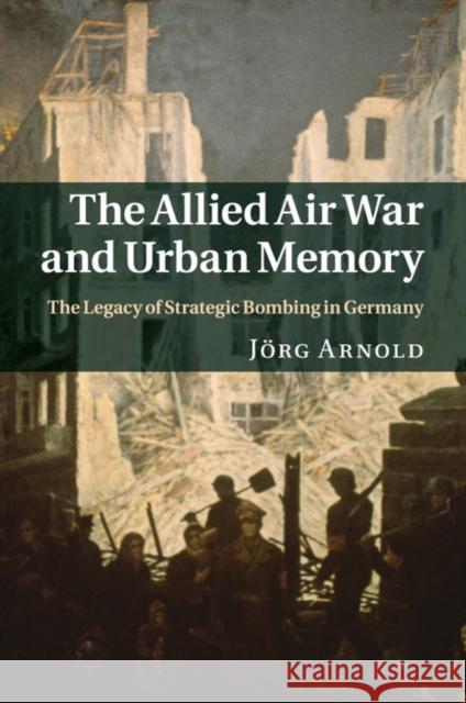 The Allied Air War and Urban Memory: The Legacy of Strategic Bombing in Germany Arnold, Jörg 9781316632451 Cambridge University Press - książka