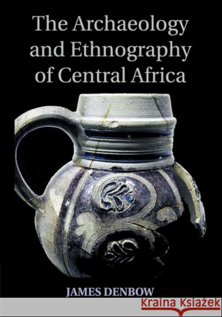 The Archaeology and Ethnography of Central Africa James Denbow   9781107673793 Cambridge University Press - książka