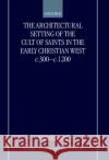 The Architectural Setting of the Cult of Saints in the Early Christian West C.300-1200 Crook, John 9780198207948 Oxford University Press