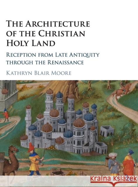 The Architecture of the Christian Holy Land: Reception from Late Antiquity Through the Renaissance Kathryn Blair Moore 9781107139084 Cambridge University Press - książka
