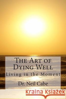 The Art of Dying Well: Living in the Moment Dr Neil Cabe 9781502782243 Createspace - książka
