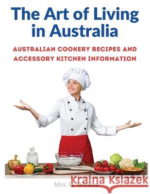 The Art of Living in Australia: Australian Cookery Recipes and Accessory Kitchen Information Mrs H Wicken   9781805473282 Intell Book Publishers - książka