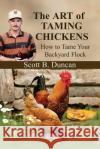 The Art of Taming Chickens: How To Tame Your Backyard Flock Duncan, Scott B. 9781542325615 Createspace Independent Publishing Platform