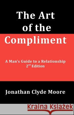 The Art of the Compliment, 2nd Edition: A Man's Guide to a Relationship Jonathan Clyde Moore 9781469972954 Createspace - książka