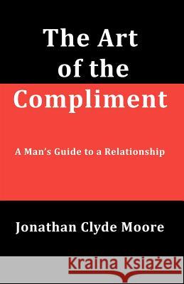 The Art of the Compliment: A Man's Guide to a Relationship Jonathan Clyde Moore 9780615438702 Suck Free Publishing - książka