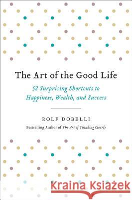 The Art of the Good Life: 52 Surprising Shortcuts to Happiness, Wealth, and Success Rolf Dobelli 9780316445092 Hachette Books - książka
