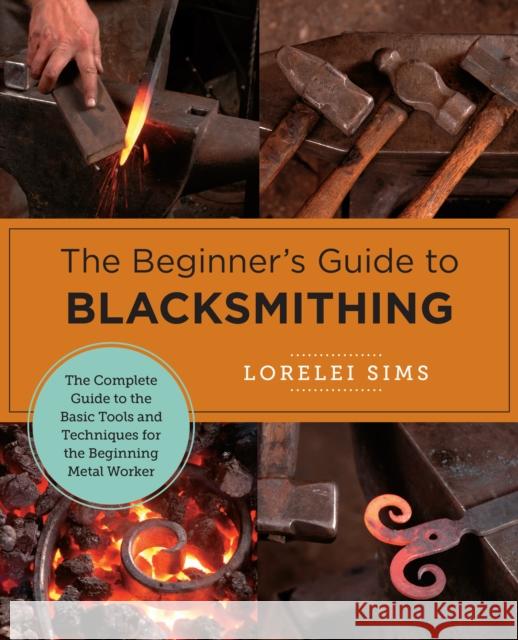 The Beginner's Guide to Blacksmithing: The Complete Guide to the Basic Tools and Techniques for the Beginning Metal Worker Lorelei Sims 9780760379653 Quarry Books - książka