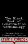 The Black Book of Construction Terminology: English-Spanish Construction Glossary Jose Luis Leyva 9781727692235 Createspace Independent Publishing Platform