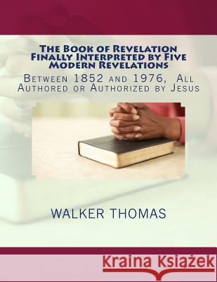 The Book of Revelation Finally Interpreted by Five Modern Revelations: Between 1852 and 1976, All Authored or Authorized by Jesus Walker Thomas 9781494202118 Createspace - książka
