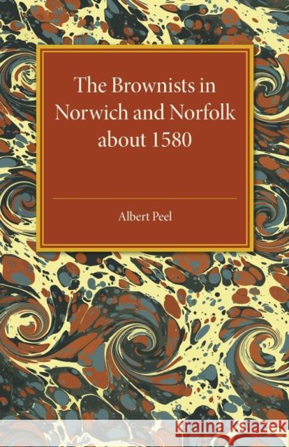 The Brownists in Norwich and Norfolk about 1580: Some New Facts, Together with 'a Treatise of the Church and the Kingdome of Christ' by R. H. (Robert Peel, Albert 9781316633236 Cambridge University Press - książka