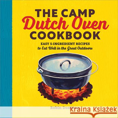 The Camp Dutch Oven Cookbook: Easy 5-Ingredient Recipes to Eat Well in the Great Outdoors Robin Donovan 9781623158842 Rockridge Press - książka