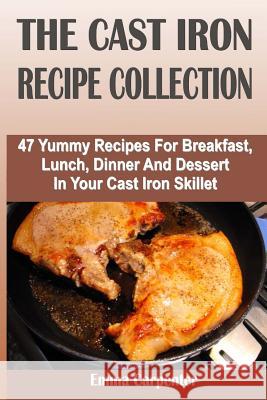 The Cast Iron Recipe Collection: 47 Yummy Recipes For Breakfast, Lunch, Dinner And Dessert In Your Cast Iron Skillet Carpenter, Emma 9781500305758 Createspace - książka