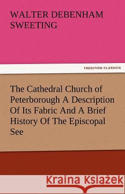 The Cathedral Church of Peterborough a Description of Its Fabric and a Brief History of the Episcopal See W. D. (Walter Debenham) Sweeting   9783842473805 tredition GmbH - książka