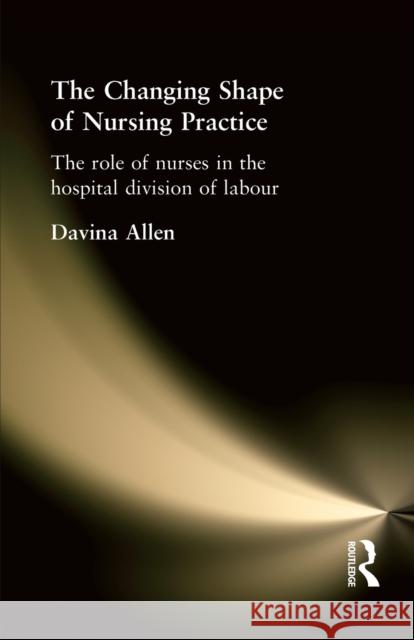 The Changing Shape of Nursing Practice: The Role of Nurses in the Hospital Division of Labour Allen, Davina 9780415216494 Routledge - książka
