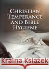 The Christian Temperance and Bible Hygiene Unabridged Edition: (Temperance, Diet, Exercise, country living and the relation between spiritual connecti Ellen G. White 9781087936031 Indy Pub