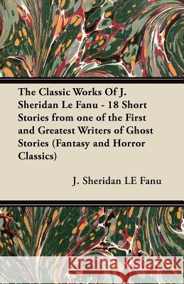 The Classic Works of J. Sheridan Le Fanu - 18 Short Stories from One of the First and Greatest Writers of Ghost Stories (Fantasy and Horror Classics) Joseph Sheridan L 9781447407621 Fantasy and Horror Classics - książka