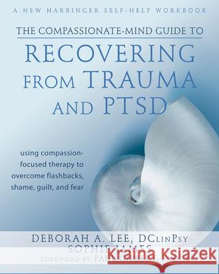 The Compassionate-Mind Guide to Recovering from Trauma and Ptsd: Using Compassion-Focused Therapy to Overcome Flashbacks, Shame, Guilt, and Fear Deborah Lee Sophie James 9781572249752 New Harbinger Publications - książka