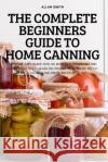 The Complete Beginners Guide to Home Canning Allan Smith   9781837620111 Allan Smith