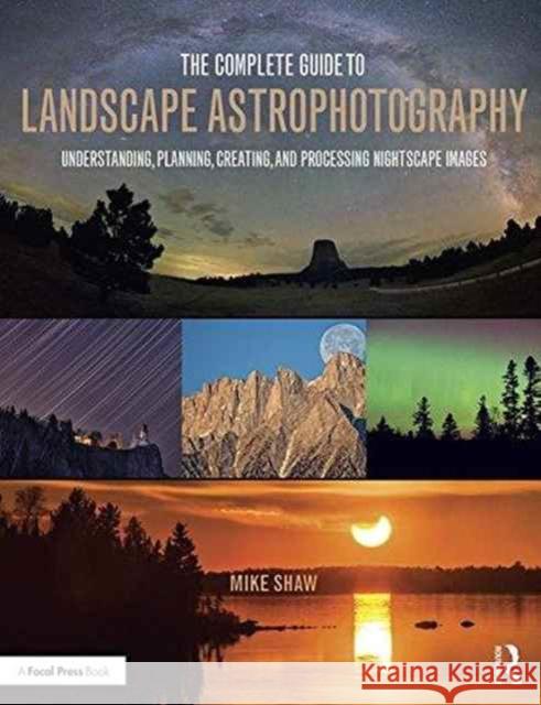 The Complete Guide to Landscape Astrophotography: Understanding, Planning, Creating, and Processing Nightscape Images Michael C. Shaw 9781138922860 Focal Press - książka