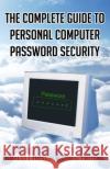 The Complete Guide to Personal Computer Password Security Doug Felteau Khalid J. Hosein 9781505442809 Createspace Independent Publishing Platform