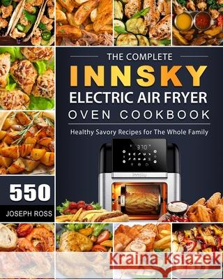 The Complete Innsky Electric Air Fryer Oven Cookbook: 550 Healthy Savory Recipes for The Whole Family Joseph Ross 9781803207414 Joseph Ross - książka