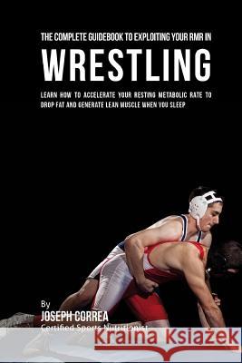 The Comprehensive Guidebook to Exploiting Your RMR in Wrestling: Learn How to Accelerate Your Resting Metabolic Rate to Drop Fat and Generate Lean Mus Correa (Certified Sports Nutritionist) 9781530397518 Createspace Independent Publishing Platform - książka